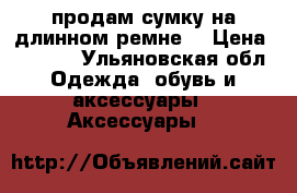 продам сумку на длинном ремне  › Цена ­ 1 900 - Ульяновская обл. Одежда, обувь и аксессуары » Аксессуары   